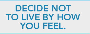 Decide not to live by how you feel.